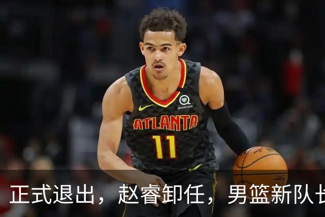 正式退出，赵睿卸任，男篮新队长官宣，30岁，后卫，第二次当选